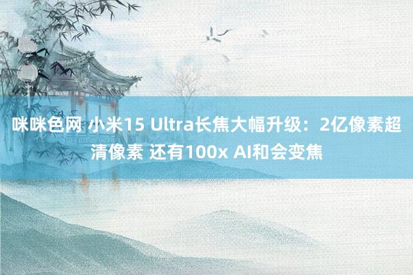 咪咪色网 小米15 Ultra长焦大幅升级：2亿像素超清像素 还有100x AI和会变焦