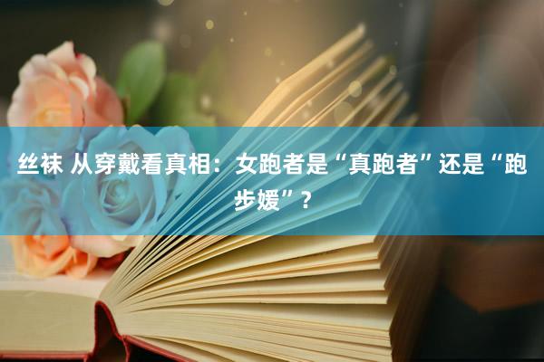 丝袜 从穿戴看真相：女跑者是“真跑者”还是“跑步媛”？