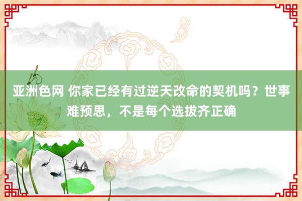 亚洲色网 你家已经有过逆天改命的契机吗？世事难预思，不是每个选拔齐正确