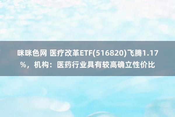 咪咪色网 医疗改革ETF(516820)飞腾1.17%，机构：医药行业具有较高确立性价比