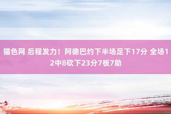 猫色网 后程发力！阿德巴约下半场足下17分 全场12中8砍下23分7板7助