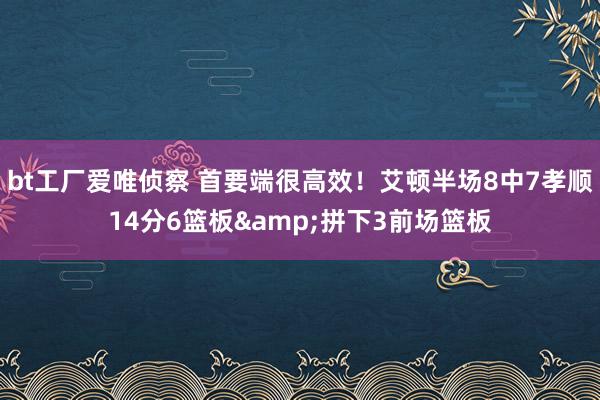 bt工厂爱唯侦察 首要端很高效！艾顿半场8中7孝顺14分6篮板&拼下3前场篮板