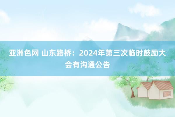 亚洲色网 山东路桥：2024年第三次临时鼓励大会有沟通公告