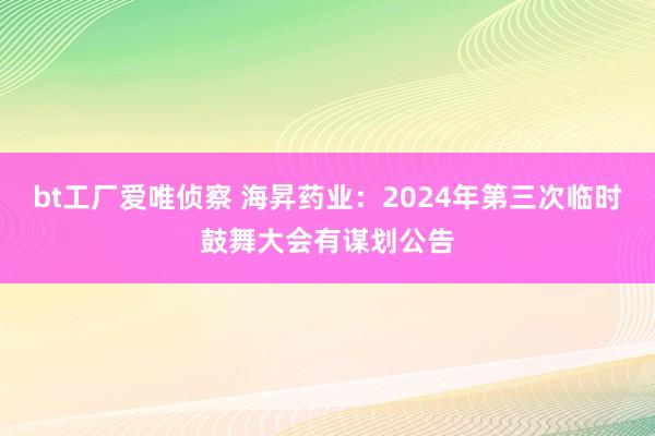 bt工厂爱唯侦察 海昇药业：2024年第三次临时鼓舞大会有谋划公告