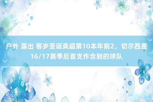 户外 露出 客岁圣诞英超第10本年前2，切尔西是16/17赛季后首支作念到的球队