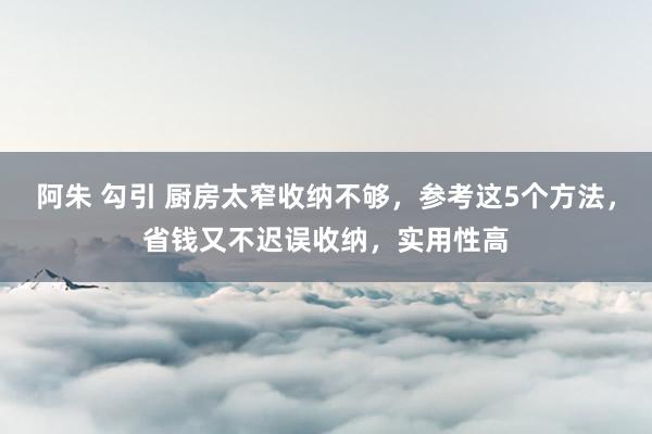 阿朱 勾引 厨房太窄收纳不够，参考这5个方法，省钱又不迟误收纳，实用性高