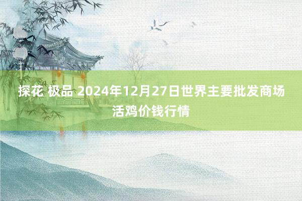 探花 极品 2024年12月27日世界主要批发商场活鸡价钱行情