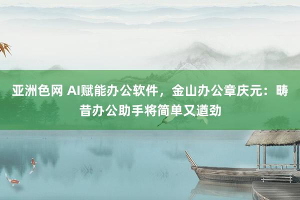 亚洲色网 AI赋能办公软件，金山办公章庆元：畴昔办公助手将简单又遒劲