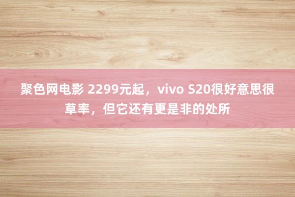 聚色网电影 2299元起，vivo S20很好意思很草率，但它还有更是非的处所