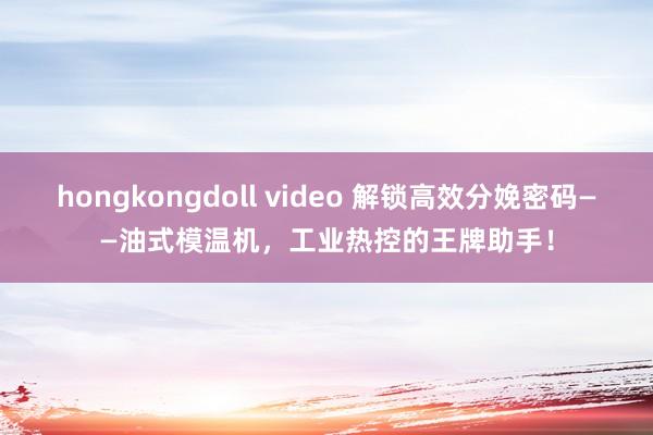 hongkongdoll video 解锁高效分娩密码——油式模温机，工业热控的王牌助手！