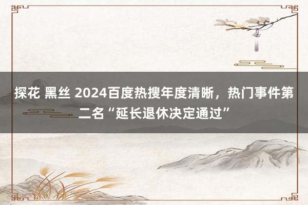 探花 黑丝 2024百度热搜年度清晰，热门事件第二名“延长退休决定通过”