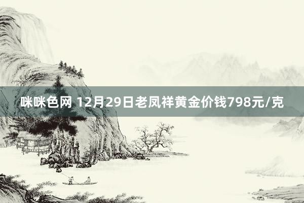 咪咪色网 12月29日老凤祥黄金价钱798元/克