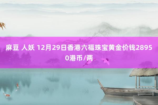 麻豆 人妖 12月29日香港六福珠宝黄金价钱28950港币/两