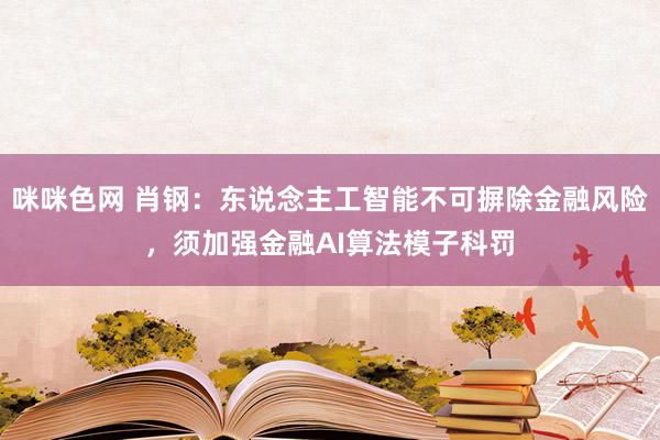 咪咪色网 肖钢：东说念主工智能不可摒除金融风险，须加强金融AI算法模子科罚