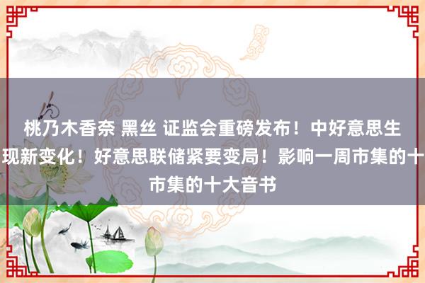 桃乃木香奈 黑丝 证监会重磅发布！中好意思生意，出现新变化！好意思联储紧要变局！影响一周市集的十大音书