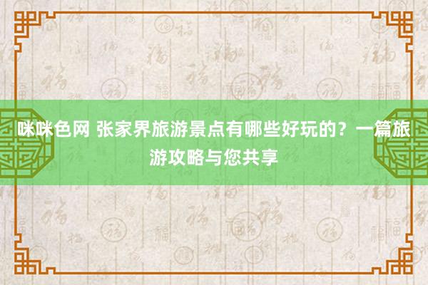 咪咪色网 张家界旅游景点有哪些好玩的？一篇旅游攻略与您共享