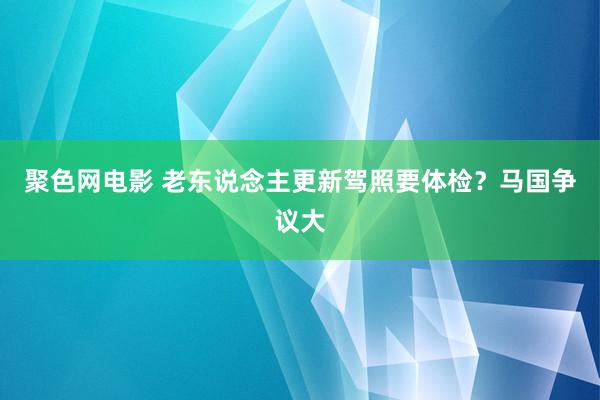 聚色网电影 老东说念主更新驾照要体检？马国争议大