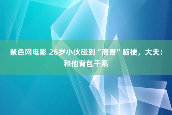 聚色网电影 26岁小伙碰到“离奇”脑梗，大夫：和他背包干系