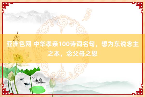 亚洲色网 中华孝亲100诗词名句，想为东说念主之本，念父母之恩