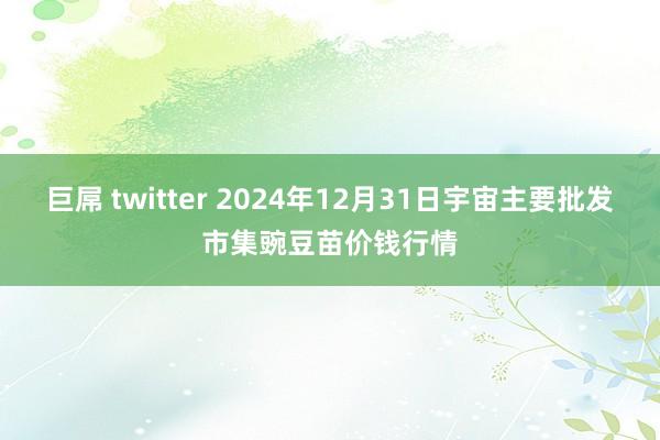 巨屌 twitter 2024年12月31日宇宙主要批发市集豌豆苗价钱行情