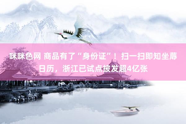 咪咪色网 商品有了“身份证”！扫一扫即知坐蓐日历，浙江已试点披发超4亿张