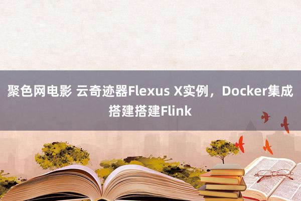 聚色网电影 云奇迹器Flexus X实例，Docker集成搭建搭建Flink