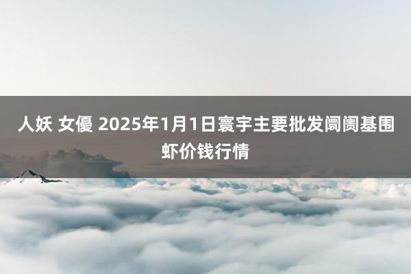 人妖 女優 2025年1月1日寰宇主要批发阛阓基围虾价钱行情