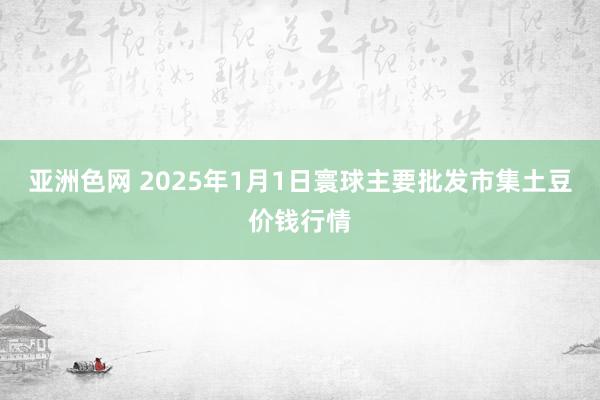 亚洲色网 2025年1月1日寰球主要批发市集土豆价钱行情