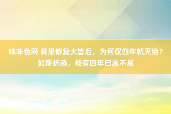 咪咪色网 黄巢修复大皆后，为何仅四年就灭绝？如斯折腾，能有四年已属不易