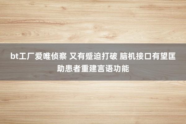 bt工厂爱唯侦察 又有蹙迫打破 脑机接口有望匡助患者重建言语功能