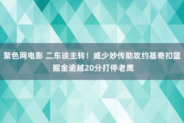 聚色网电影 二东谈主转！威少妙传助攻约基奇扣篮 掘金逾越20分打停老鹰