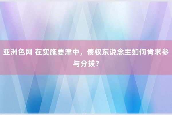 亚洲色网 在实施要津中，债权东说念主如何肯求参与分拨？