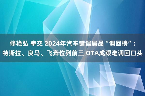 修艳弘 拳交 2024年汽车错误居品“调回榜”：特斯拉、良马、飞奔位列前三 OTA成艰难调回口头