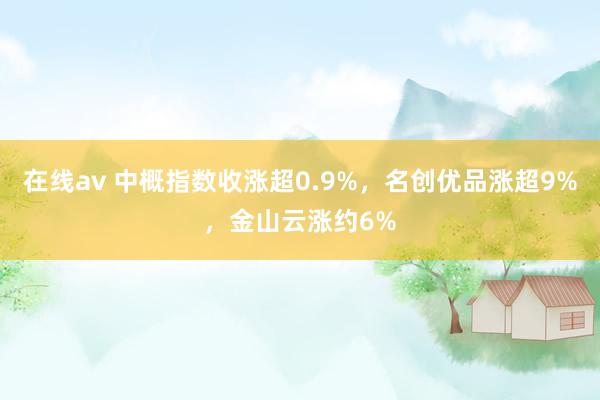 在线av 中概指数收涨超0.9%，名创优品涨超9%，金山云涨约6%