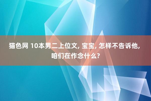 猫色网 10本男二上位文， 宝宝， 怎样不告诉他， 咱们在作念什么?