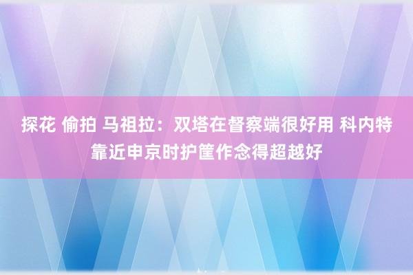 探花 偷拍 马祖拉：双塔在督察端很好用 科内特靠近申京时护筐作念得超越好