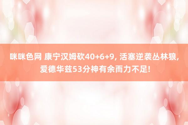 咪咪色网 康宁汉姆砍40+6+9， 活塞逆袭丛林狼， 爱德华兹53分神有余而力不足!