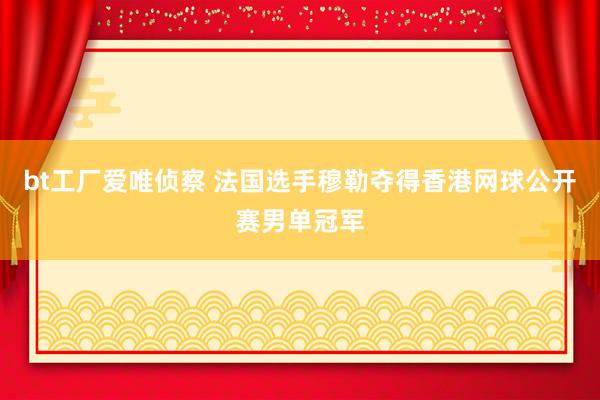 bt工厂爱唯侦察 法国选手穆勒夺得香港网球公开赛男单冠军