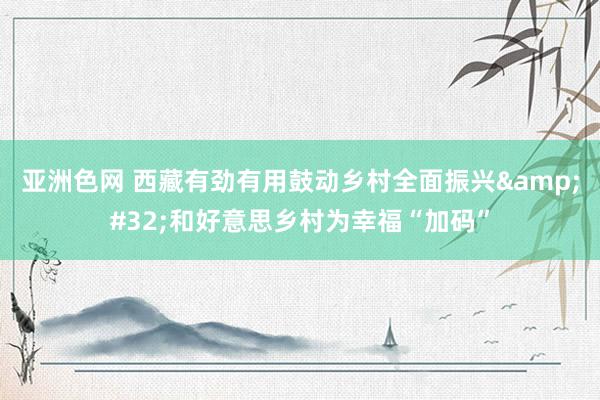 亚洲色网 西藏有劲有用鼓动乡村全面振兴&#32;和好意思乡村为幸福“加码”