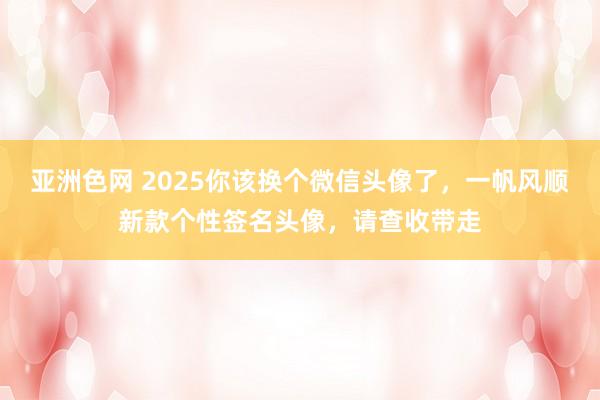 亚洲色网 2025你该换个微信头像了，一帆风顺新款个性签名头像，请查收带走