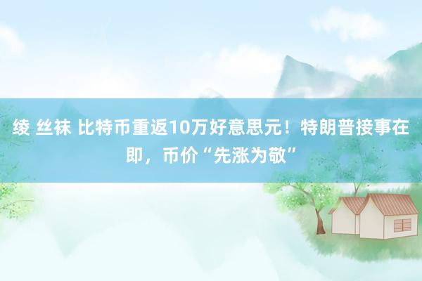 绫 丝袜 比特币重返10万好意思元！特朗普接事在即，币价“先涨为敬”