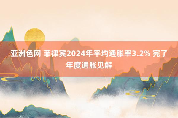 亚洲色网 菲律宾2024年平均通胀率3.2% 完了年度通胀见解