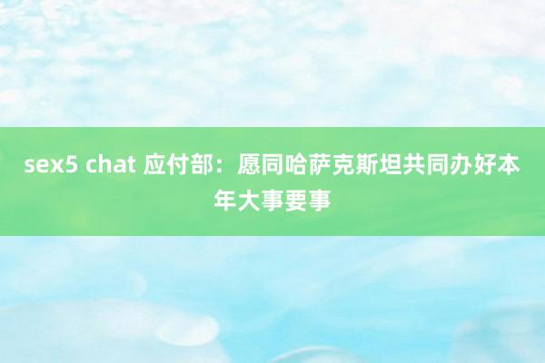 sex5 chat 应付部：愿同哈萨克斯坦共同办好本年大事要事