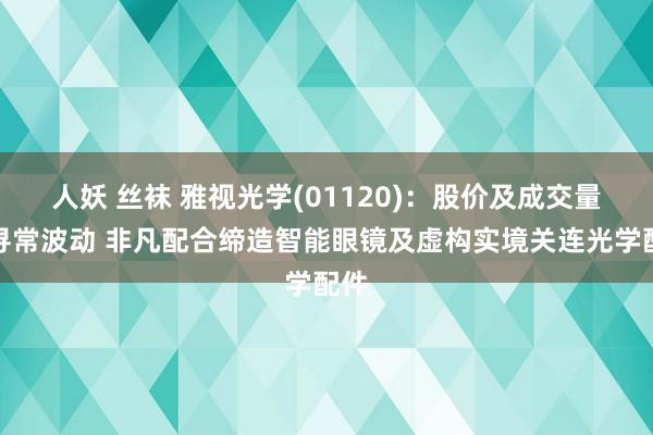 人妖 丝袜 雅视光学(01120)：股价及成交量不寻常波动 非凡配合缔造智能眼镜及虚构实境关连光学配件