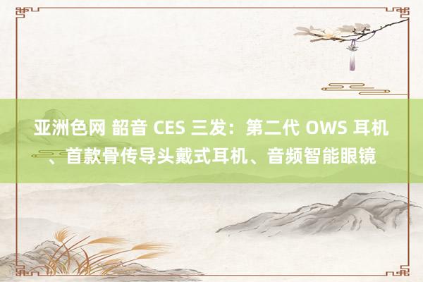 亚洲色网 韶音 CES 三发：第二代 OWS 耳机、首款骨传导头戴式耳机、音频智能眼镜