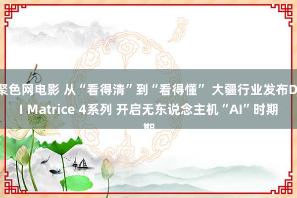 聚色网电影 从“看得清”到“看得懂” 大疆行业发布DJI Matrice 4系列 开启无东说念主机“AI”时期