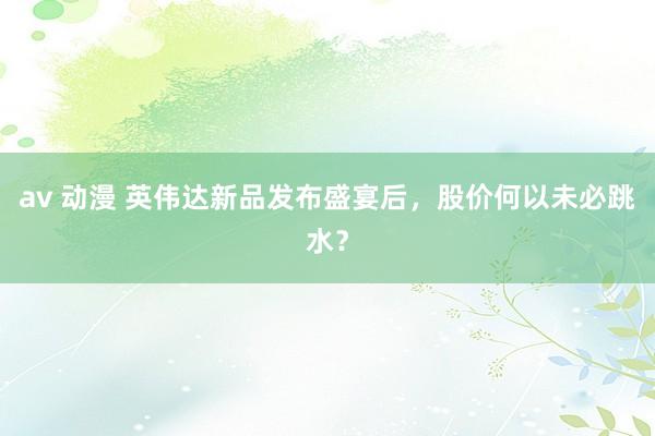 av 动漫 英伟达新品发布盛宴后，股价何以未必跳水？