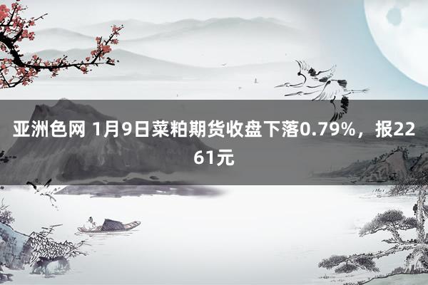 亚洲色网 1月9日菜粕期货收盘下落0.79%，报2261元