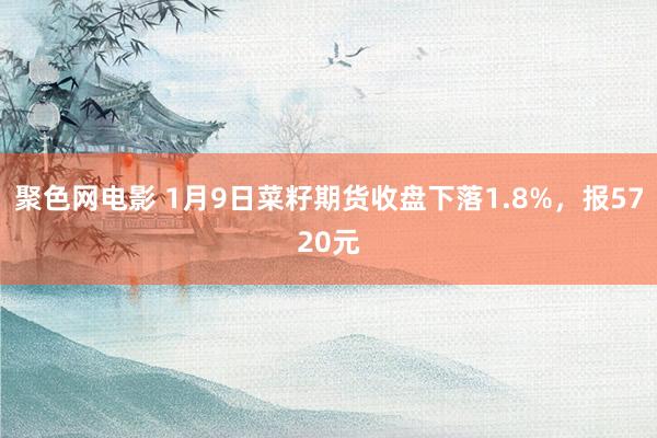 聚色网电影 1月9日菜籽期货收盘下落1.8%，报5720元