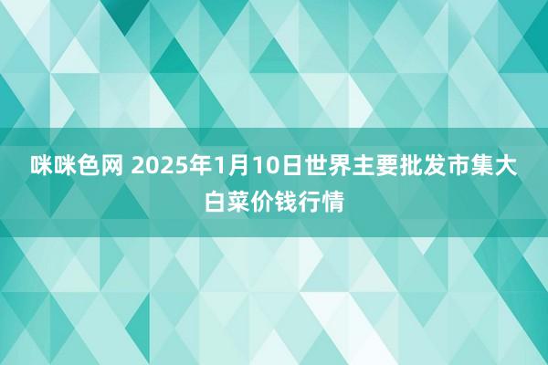 咪咪色网 2025年1月10日世界主要批发市集大白菜价钱行情